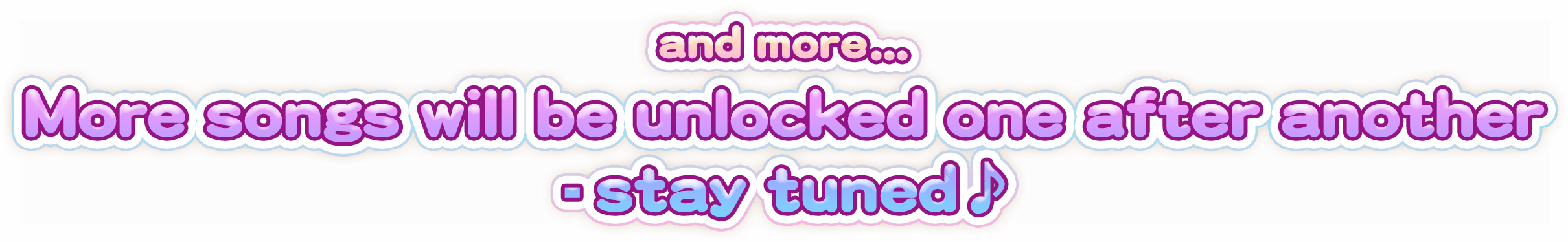 and more... More songs will be unlocked one after another - stay tuned♪