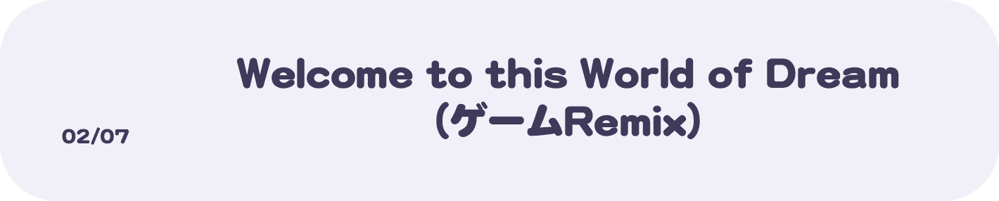 02/07 Welcome to this World of Dream（ゲームRemix）
