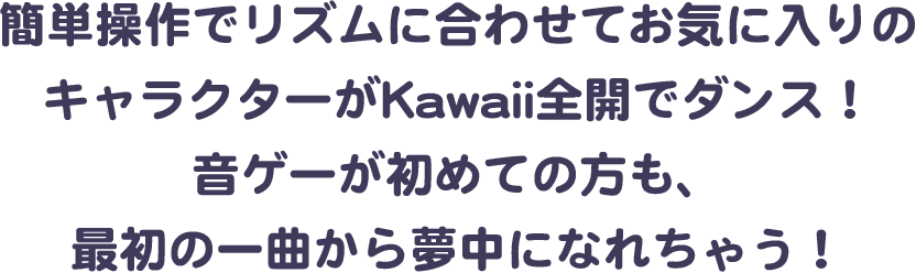 簡単操作でリズムに合わせてお気に入りのキャラクターがKawaii全開でダンス！音ゲーが初めての方も、最初の一曲から夢中になれちゃう！