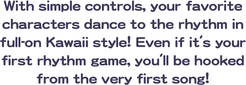 With simple controls, your favorite characters dance to the rhythm in full-on Kawaii style! Even if it's your first rhythm game, you'll be hooked from the very first song!