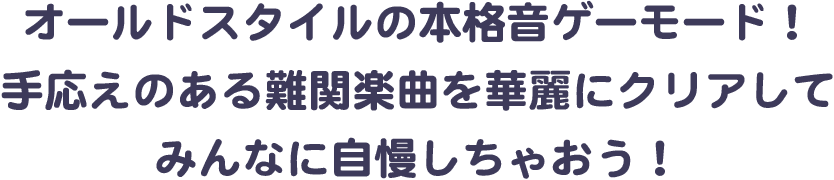 オールドスタイルの本格音ゲーモード！手応えのある難関楽曲を華麗にクリアしてみんなに自慢しちゃおう！
