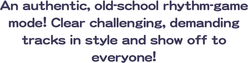 An authentic, old-school rhythm-game mode! Clear challenging, demanding tracks in style and show off to everyone!