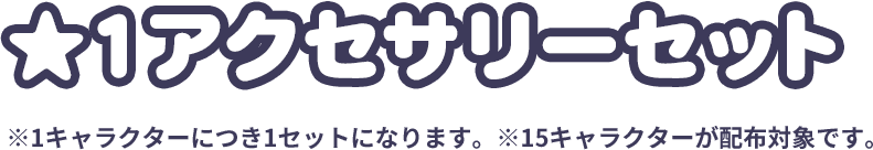 ★1アクセサリーセット ※1キャラクターにつき1セットになります。※15キャラクターが配布対象です。