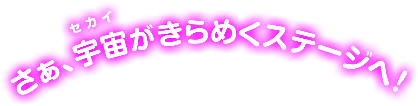 さあ、宇宙（セカイ）がきらめくステージへ!