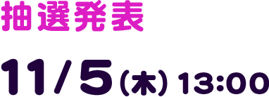 抽選発表 11/5(木) 13:00