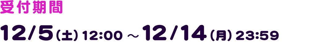 受付期間 12/5(土) 12:00~12/14(月) 23:59