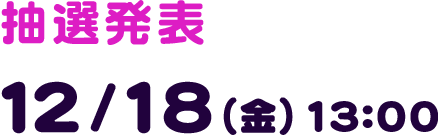 抽選発表 12/18(金) 13:00