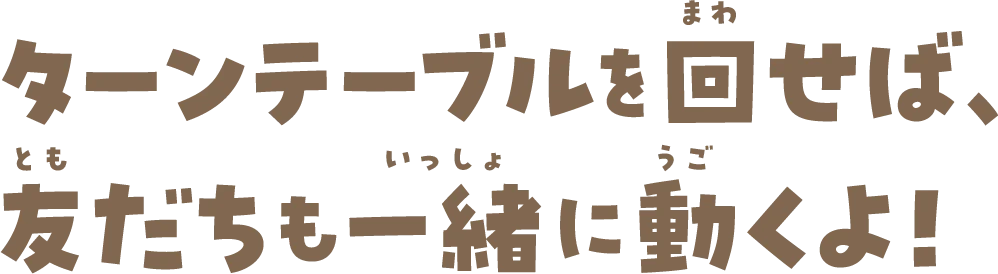 ターンテーブルを回せば、友だちも一緒に動くよ！