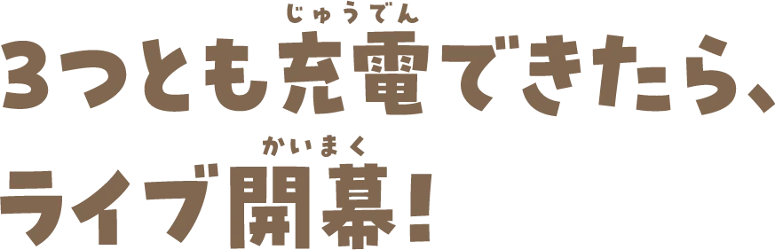 3つとも充電できたら、ライブ開幕！
