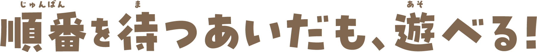順番を待つあいだも、遊べる！