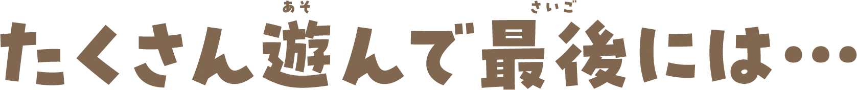 たくさん遊んで最後には…