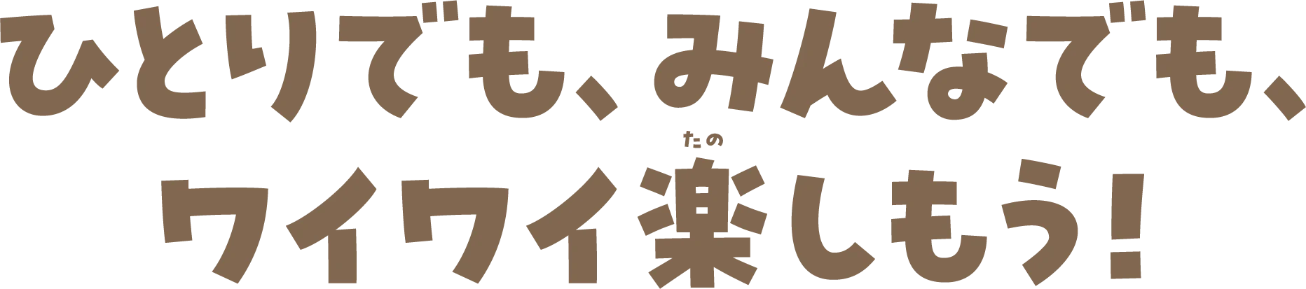 ひとりでも、みんなでも、ワイワイ楽しもう！