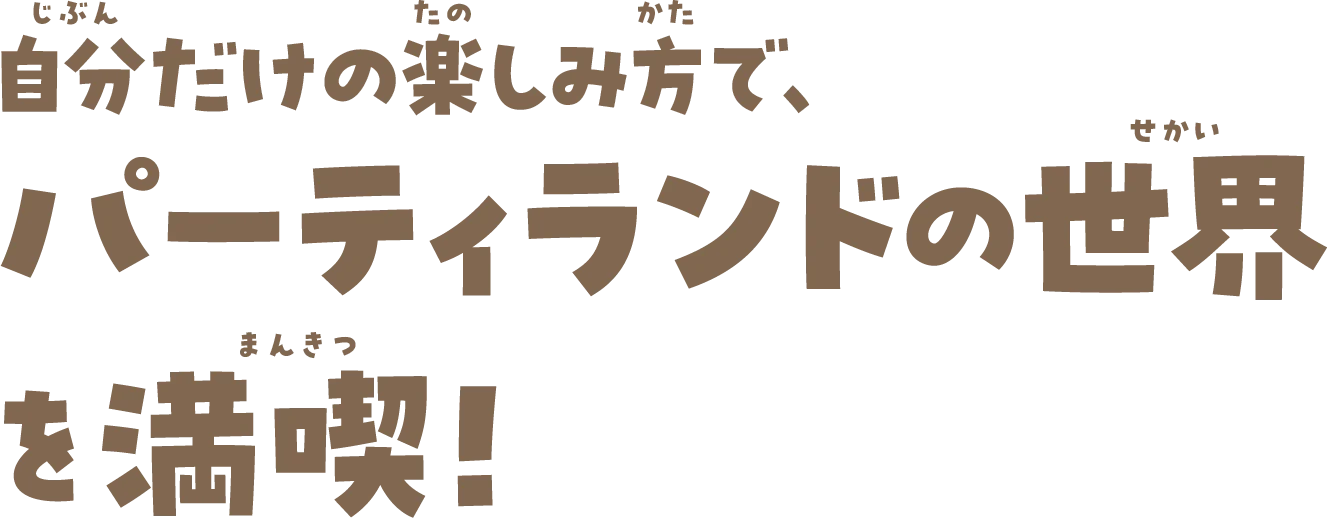 自分だけの楽しみ方で、パーティランドの世界を満喫！