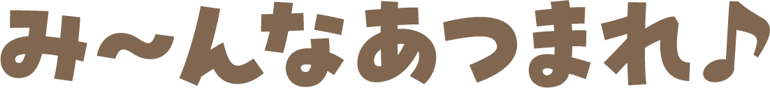 み～んなあつまれ♪