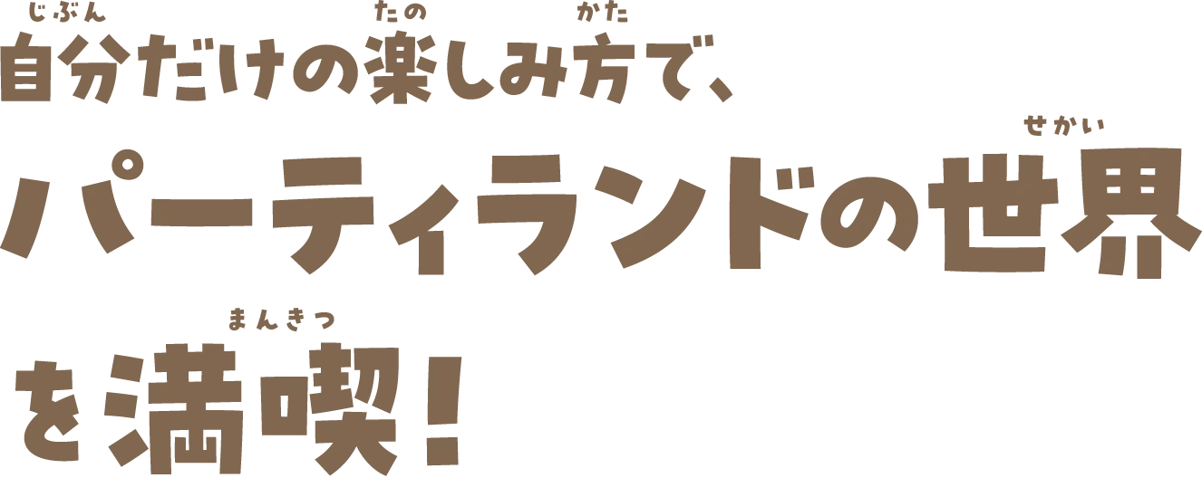 自分だけの楽しみ方で、パーティランドの世界を満喫！