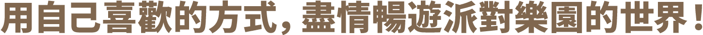 用自己喜歡的方式，盡情暢遊派對樂園的世界！