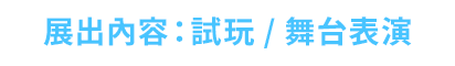 展出內容：試玩 / 舞台表演