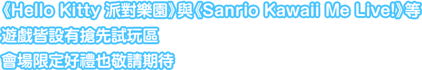 《Hello Kitty 派對樂園》與《Sanrio Kawaii Me Live!》等遊戲皆設有搶先試玩區。會場限定好禮也敬請期待。