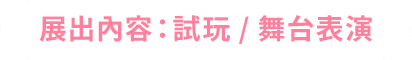 展出內容：試玩 / 舞台表演