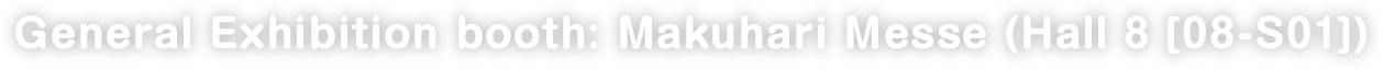 General Exhibition booth: Makuhari Messe (Hall 8 [08-S01])