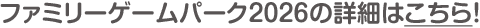 ファミリーゲームパーク2026の詳細はこちら！