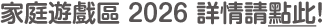 家庭遊戲區 2026 詳情請點此！