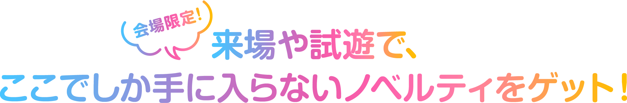 会場限定！来場や試遊で、ここでしか手に入らないノベルティをゲット！