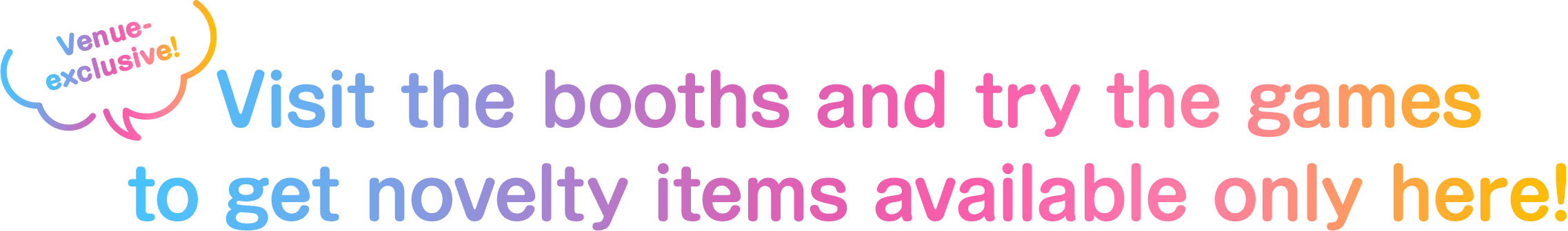 Venue-exclusive! Visit the booths and try the games to get novelty items available only here!