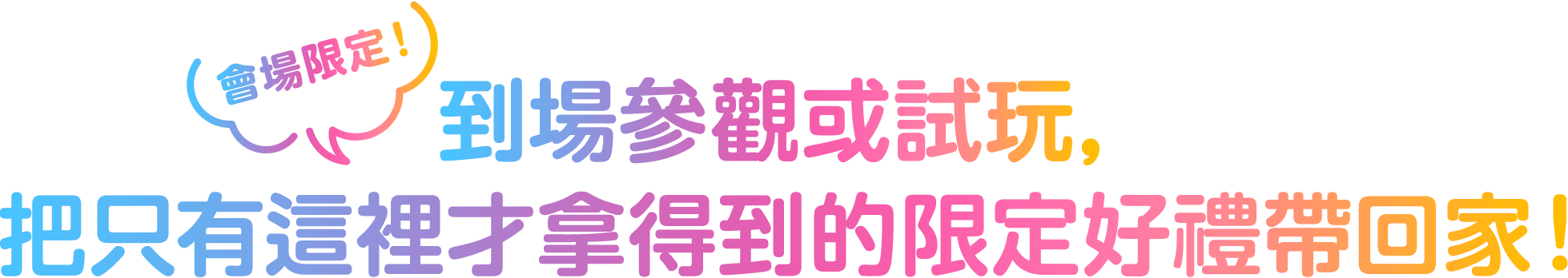 會場限定！到場參觀或試玩，把只有這裡才拿得到的限定好禮帶回家！