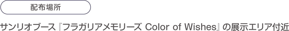 配布場所：サンリオブース『フラガリアメモリーズ Color of Wishes』の展示エリア付近