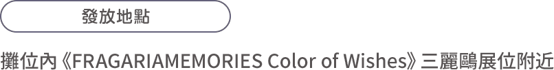 發放地點：攤位內《FRAGARIAMEMORIES Color of Wishes》三麗鷗展位附近