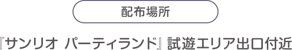 配布場所：『サンリオ パーティランド』試遊エリア出口付近