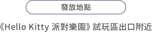 發放地點：《Hello Kitty 派對樂園》試玩區出口附近