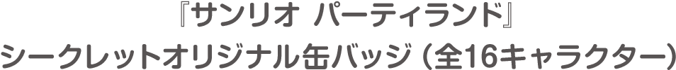 『サンリオ パーティランド』シークレットオリジナル缶バッジ（全16キャラクター）