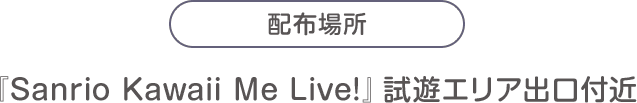 配布場所：『Sanrio Kawaii Me Live!』試遊エリア出口付近