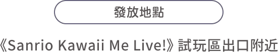 發放地點：《Sanrio Kawaii Me Live!》試玩區出口附近