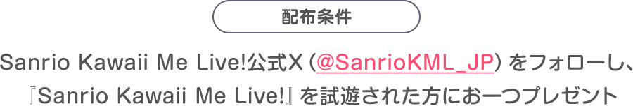配布条件：Sanrio Kawaii Me Live!公式X（@SanrioKML_JP）をフォローし、『Sanrio Kawaii Me Live!』を試遊された方にお一つプレゼント
