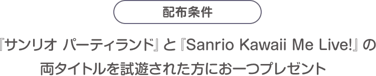 配布条件：『サンリオ パーティランド』と『Sanrio Kawaii Me Live!』の両タイトル試遊された方にお一つプレゼント