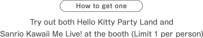 How to get one:Try out both Hello Kitty Party Land and Sanrio Kawaii Me Live! at the booth(Limit 1 per person)