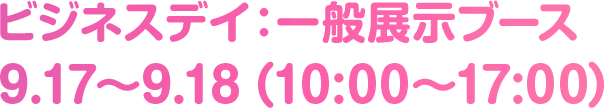 ビジネスデイ：一般展示ブース 9.17〜9.18（10:00〜17:00）