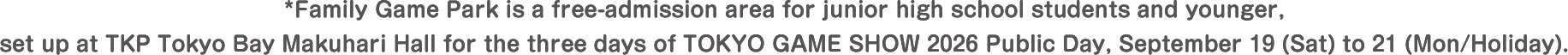 *Family Game Park is a free-admission area for junior high school students and younger, set up at TKP Tokyo Bay Makuhari Hall for the three days of TOKYO GAME SHOW 2026 Public Day, September 19 (Sat) to 21 (Mon/Holiday).