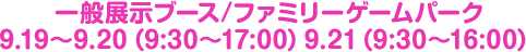 一般展示ブース / ファミリーゲームパーク 9.19〜9.20（9:30〜17:00）9.21（9:30〜16:00）