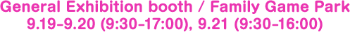 General Exhibition booth / Family Game Park 9.19–9.20 (9:30–17:00), 9.21 (9:30–16:00)
